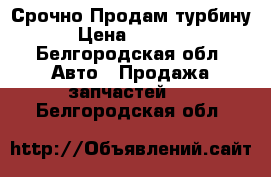 Срочно Продам турбину. › Цена ­ 10 000 - Белгородская обл. Авто » Продажа запчастей   . Белгородская обл.